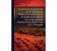 Il Signor Gladstone Ed Il Governo Napolitano, Racolta Di Scritti Intorno Alla Questione Napolitana, Per Cura Di G. Massari