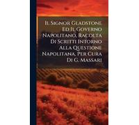 Il Signor Gladstone Ed Il Governo Napolitano, Racolta Di Scritti Intorno Alla Questione Napolitana, Per Cura Di G. Massari