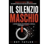 IL SILENZIO è MASCHIO Manuale No Contact per UOMINI: che hanno di meglio da fare che aspettare messaggini (SIR ROY TAYLOR The Male Blueprint)