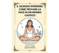 Il silenzio interiore: Come Trovare La Pace In Un Mondo Caotico: 3 (La Via della Consapevolezza)