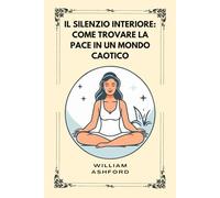 Il silenzio interiore: Come Trovare La Pace In Un Mondo Caotico (La Via della Consapevolezza)