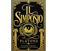 Il Simposio di Platone Edizione Completa del Celebre Dialogo Filosofico sull'Amore, Eros, la Bellezza, la Virtù, l'Anima, la Ricerca della Verità, la ... la Sapienza e l'Ascesa verso il Bene Supremo