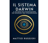 Il Sistema Darwin: Il Metodo dell'Osservazione per Generare Idee Straordinarie: Apprendi le abitudini delle grandi menti per risolvere problemi, stimolare la creatività e trasformare il tuo pensiero