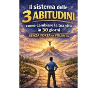 Il Sistema delle 3 Abitudini: Come Cambiare la Tua Vita in 30 Giorni Senza Forza di Volontà: Routine Mattutina,Produttività e Abitudini Vincenti per Raggiungere i Tuoi Obiettivi