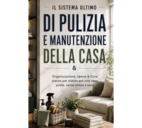 Il Sistema Ultimo Di Pulizia E Manutenzione Della Casa: Organizzazione, Igiene & Cura stanza per stanza per una casa pulita, senza stress e sana