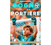 Il Sogno Di Un Portiere - Nato Per Essere Il Numero Uno: Un Libro sul Calcio per Bambini dagli 8 ai 12 Anni, Per Tutti i Ragazzi che Stanno Ancora Cercando il loro Posto, Dentro e Fuori dal Campo