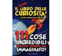 Il SUPER libro delle Curiosità. 111 cose incredibili che non avresti mai immaginato!: Cultura generale per ragazzi
