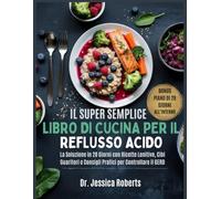 Il Super Semplice Libro Di Cucina Per Il Reflusso Acido: La Soluzione in 28 Giorni con Ricette Lenitive, Cibi Guaritori e Consigli Pratici per Controllare il GERD