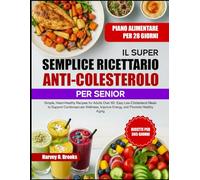 IL SUPER SEMPLICE RICETTARIO ANTI-COLESTEROLO PER SENIOR: Ricette semplici e salutari per il cuore, pensate per adulti over 60: pasti facili e poveri ... migliorare l’energia e favorire