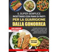 IL SUPER SEMPLICE RICETTARIO CON PIANI DI PASTI PER LA GUARIGIONE DALLA GONORREA: Una guida nutrizionale pratica per sostenere la fase di recupero: ... alimentari semplici per migliorare il bene...