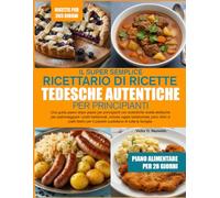 IL SUPER SEMPLICE RICETTARIO DI RICETTE TEDESCHE AUTENTICHE PER PRINCIPIANTI: Una guida passo dopo passo per principianti con autentiche ricette ... sostanziose, pani, dolci e piatti festivi per