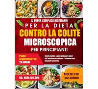 Il Super Semplice Ricettario Per La Dieta Contro La Colite Microscopica Per Principianti: Ricette lenitive e piani alimentari amici dell’intestino per calmare l’infiammazione, alleviare la diarrea