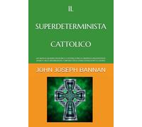 IL SUPERDETERMINISTA CATTOLICO: UN NUOVO QUADRO FILOSOFICO CATTOLICO PER LA CREDENZA NELL'ESISTENZA DI DIO E NELLA RISURREZIONE CORPOREA DEGLI ESSERI UMANI DOPO LA MORTE