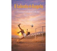 IL TALENTO DI ANGELO_una storia di Calcio e di vita: Quando il successo non basta: la storia di un ragazzo che ha scelto sé stesso, l'amore e la sua terra invece della fama