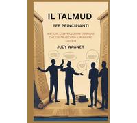 IL TALMUD PER PRINCIPIANTI: ANTICHE CONVERSAZIONI EBRAICHE CHE COSTRUISCONO IL PENSIERO CRITICO
