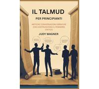 IL TALMUD PER PRINCIPIANTI: ANTICHE CONVERSAZIONI EBRAICHE CHE COSTRUISCONO IL PENSIERO CRITICO