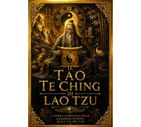 Il Tao Te Ching di Lao Tzu: L’Opera Completa della Saggezza Eterna sulla Via del Tao, la Virtù Interiore, l’Armonia Universale, il Governo Saggio, il ... alla Natura Originaria dell’Essere Umano