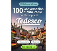 Il tedesco per Principianti A1: 100 Conversazioni di Vita Reale: Impara il tedesco con 100 dialoghi bilingue, saluti, viaggio, spesa, lavoro, traduzione, vocabolario ed esercizi