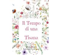 IL TEMPO DI UNA TISANA: Guida pratica all'utilizzo delle piante officinali: ricette, proprietà e differenze tra Tè e Tisana. (I quaderni del benessere naturale)