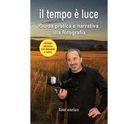 Il tempo è luce: Guida pratica e narrativa alla fotografia - edizione a colori (Luce, emozione, fotografia)
