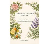 Il tempo lento e profumato delle piante: Storie, segreti e coltivazione delle materie prime da profumo