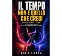 Il tempo non è quello che credi: Relatività, memoria e presente spiegati senza formule per lettori curiosi di scienza e filosofia