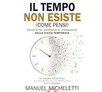 Il Tempo Non Esiste (Come Pensi). Relatività, Entropia e i Paradossi della Fisica Temporale: Un Viaggio Scientifico nella Dimensione più Misteriosa dell'Universo