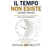 Il Tempo Non Esiste (Come Pensi). Relatività, Entropia e i Paradossi della Fisica Temporale: Un Viaggio Scientifico nella Dimensione più Misteriosa dell'Universo