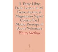 IL Terzo Libro Delle Lettere di M. Pietro Aretino al Magnanimo Signor Cosimo De I Medici Principe di Buona Volontade