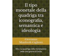 Il tipo monetale della quadriga tra iconografia, semantica e ideologia: VOL.I La quadriga nella monetazione delle città greche di Sicilia