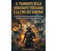 IL TRAMONTO DELLO SHOGUNATO TOKUGAWA E LA FINE DEI SAMURAI: La vera storia della caduta della classe guerriera durante la turbolenta Restaurazione Meiji