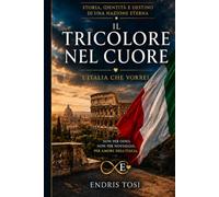 IL TRICOLORE NEL CUORE: L’Italia che vorrei: storia, identità e destino di una Nazione eterna