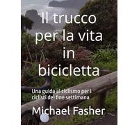 Il trucco per la vita in bicicletta: Una guida al ciclismo per i ciclisti del fine settimana (Bikehack Italian)