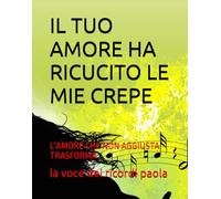 IL TUO AMORE HA RICUCITO LE MIE CREPE: L'AMORE CHE NON AGGIUSTA: TRASFORMA (INCONTRI DELL'ANIMA)