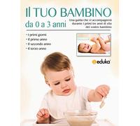 Il tuo bambino da 0 a 3 anni. Una guida che vi accompagnerà durante i primi tre anni di vita del vostro bambino (Eduka)
