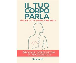 Il tuo corpo parla. Ascoltalo prima che urli: Manuale introduttivo di Psicosomatica