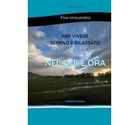 Il tuo corso pratico per vivere sereno e rilassato nel Qui e Ora Edizione estesa