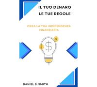Il tuo denaro, le tue regole: Crea la tua indipendenza finanziaria