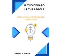 Il Tuo Denaro Le Tue Regole: Crea La Tua Indipendenza Finanziaria (ebo