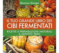 Il tuo grande libro dei cibi fermentati. Ricette e preparazioni naturali a impatto zero (Cucinare naturalMente... per la salute)