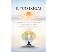 Il Tuo Ikigai: Il metodo pratico per trovare ciò per cui vale la pena svegliarsi ogni mattina - anche se non sai da dove cominciare