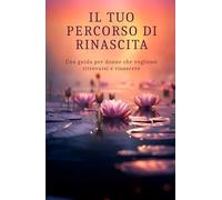 Il tuo percorso di Rinascita: Una guida per donne che vogliono ritrovarsi e rinascere