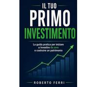 Il Tuo Primo Investimento: La guida pratica per iniziare a investire da zero, costruire un patrimonio nel tempo, proteggere i tuoi risparmi dall'inflazione e raggiungere la liberta finanziaria
