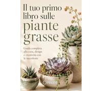 Il tuo primo libro sulle piante grasse: Guida completa alla cura, design e creatività con le succulente