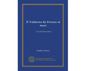 Il Valdarno da Firenze al mare: con 138 illustrazioni