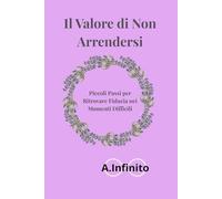 Il Valore di non arrendersi: Piccoli Passi per Ritovare Fiducia nei Momenti Difficili (A.Infinito)