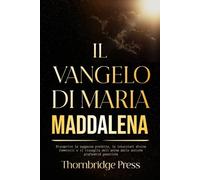 IL VANGELO DI MARIA MADDALENA: Riscoprire la saggezza proibita, le intuizioni divine femminili e il risveglio dell'anima dalle antiche profondità gnostiche