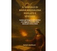 IL VANGELO DI MARIA MADDALENA RIVELATO E SPIEGARE: Svelare gli insegnamenti perduti e la saggezza nascosta della donna più vicina a Gesù