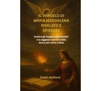 IL VANGELO DI MARIA MADDALENA RIVELATO E SPIEGARE: Svelare gli insegnamenti perduti e la saggezza nascosta della donna più vicina a Gesù