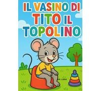 IL VASINO DI TITO IL TOPOLINO: Una storia per dire addio al pannolino attraverso l'uso del vasino